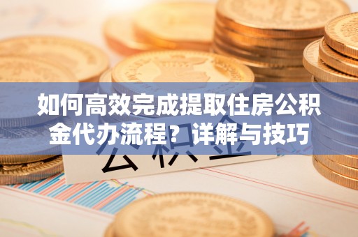 湾里如何高效完成提取住房公积金代办流程？详解与技巧