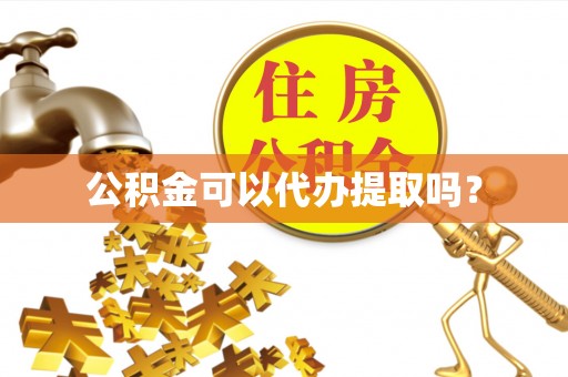 湾里公积金可以代办提取吗？