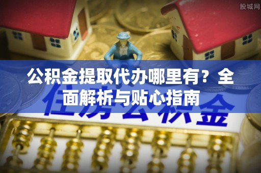 湾里公积金提取代办哪里有？全面解析与贴心指南