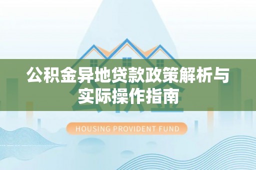 湾里公积金异地贷款政策解析与实际操作指南