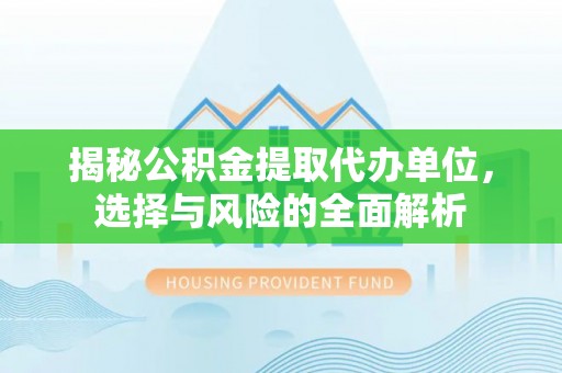 湾里揭秘公积金提取代办单位，选择与风险的全面解析
