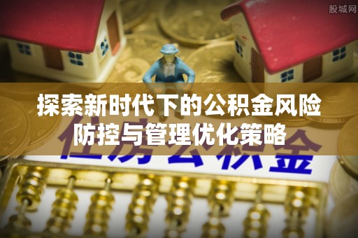 湾里探索新时代下的公积金风险防控与管理优化策略