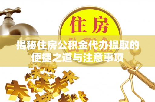 湾里揭秘住房公积金代办提取的便捷之道与注意事项