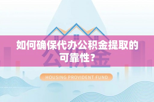 湾里如何确保代办公积金提取的可靠性？