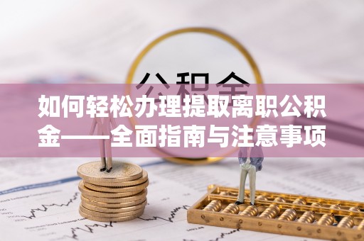 湾里如何轻松办理提取离职公积金——全面指南与注意事项