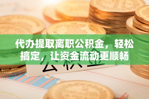 湾里代办提取离职公积金，轻松搞定，让资金流动更顺畅