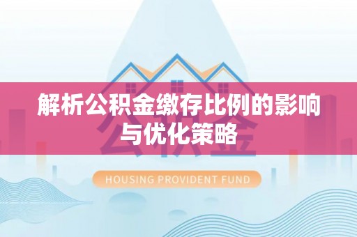 湾里解析公积金缴存比例的影响与优化策略