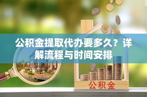 湾里公积金提取代办要多久？详解流程与时间安排