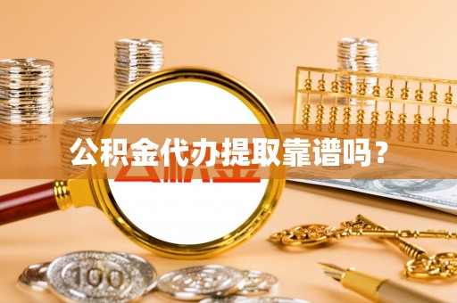 湾里公积金代办提取靠谱吗？