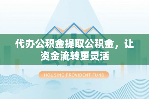 湾里代办公积金提取公积金，让资金流转更灵活