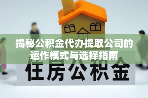 湾里揭秘公积金代办提取公司的运作模式与选择指南