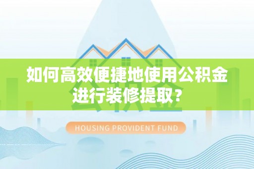 湾里如何高效便捷地使用公积金进行装修提取？