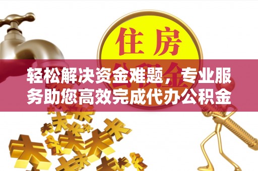 湾里轻松解决资金难题，专业服务助您高效完成代办公积金提取