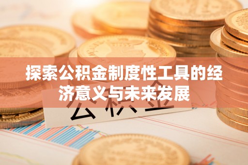 湾里探索公积金制度性工具的经济意义与未来发展