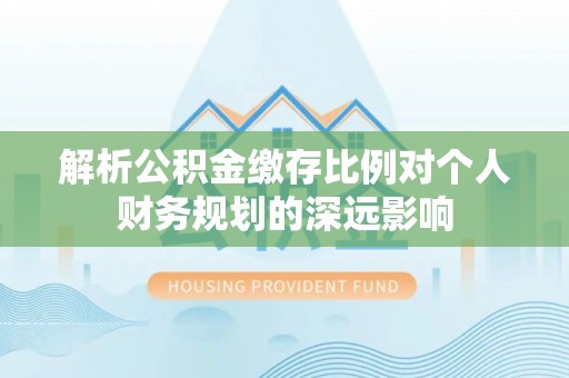 湾里解析公积金缴存比例对个人财务规划的深远影响