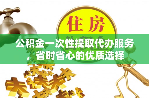 湾里公积金一次性提取代办服务，省时省心的优质选择