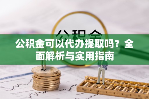 湾里公积金可以代办提取吗？全面解析与实用指南
