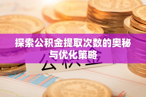 湾里探索公积金提取次数的奥秘与优化策略