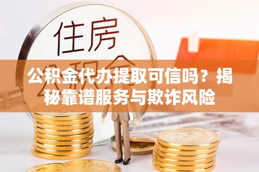 湾里公积金代办提取可信吗？揭秘靠谱服务与欺诈风险