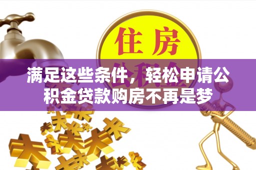 湾里满足这些条件，轻松申请公积金贷款购房不再是梦
