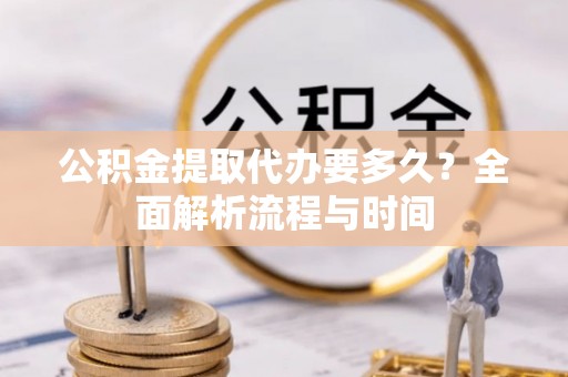 湾里公积金提取代办要多久？全面解析流程与时间