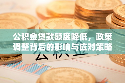湾里公积金贷款额度降低，政策调整背后的影响与应对策略