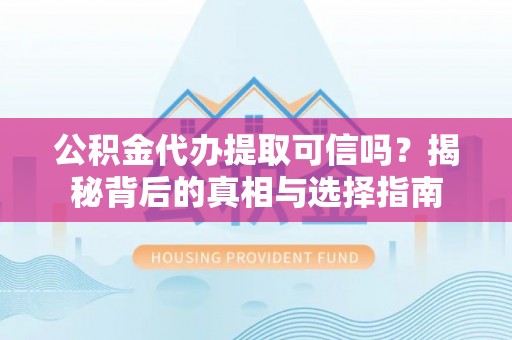 湾里公积金代办提取可信吗？揭秘背后的真相与选择指南