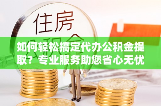 湾里如何轻松搞定代办公积金提取？专业服务助您省心无忧