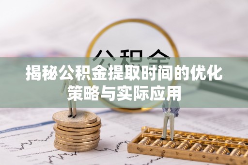 湾里揭秘公积金提取时间的优化策略与实际应用