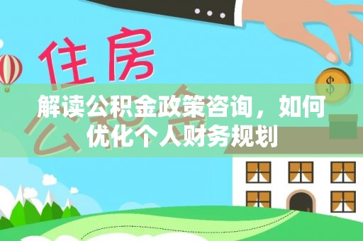 湾里解读公积金政策咨询，如何优化个人财务规划
