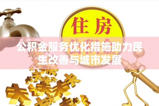 湾里公积金服务优化措施助力民生改善与城市发展