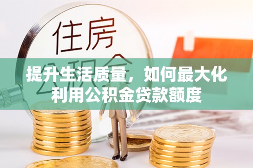 湾里提升生活质量，如何最大化利用公积金贷款额度