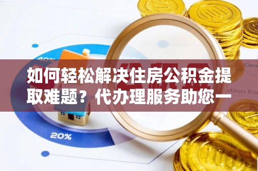 湾里如何轻松解决住房公积金提取难题？代办理服务助您一臂之力