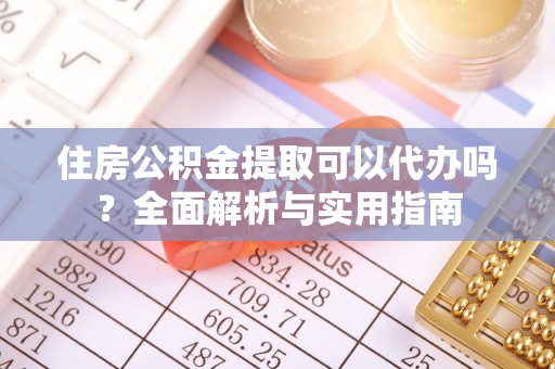 湾里住房公积金提取可以代办吗？全面解析与实用指南