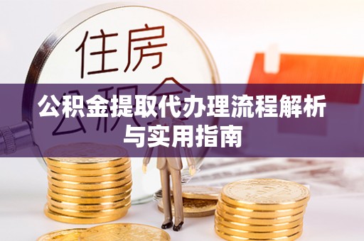 湾里公积金提取代办理流程解析与实用指南