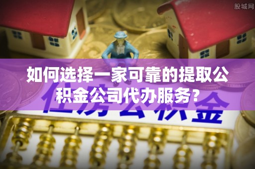 湾里如何选择一家可靠的提取公积金公司代办服务？