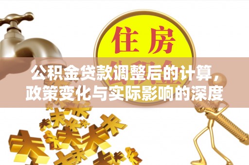 湾里公积金贷款调整后的计算，政策变化与实际影响的深度解析