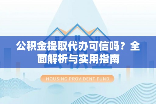 湾里公积金提取代办可信吗？全面解析与实用指南