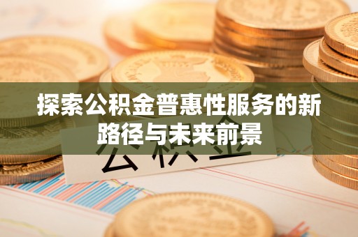 湾里探索公积金普惠性服务的新路径与未来前景