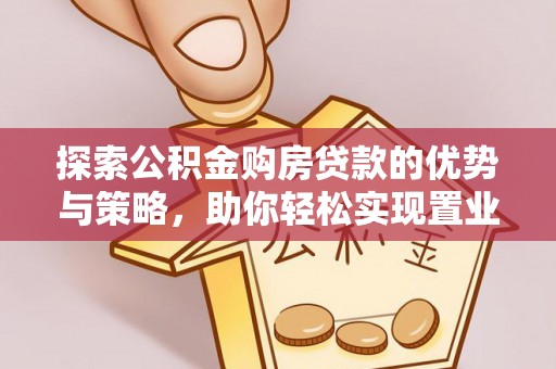 湾里探索公积金购房贷款的优势与策略，助你轻松实现置业梦想