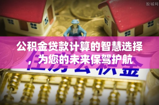 湾里公积金贷款计算的智慧选择，为您的未来保驾护航