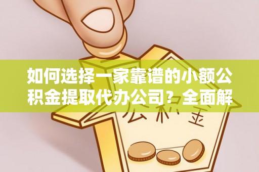 湾里如何选择一家靠谱的小额公积金提取代办公司？全面解析与注意事项