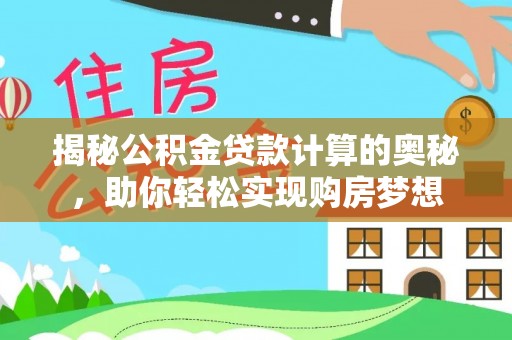 湾里揭秘公积金贷款计算的奥秘，助你轻松实现购房梦想