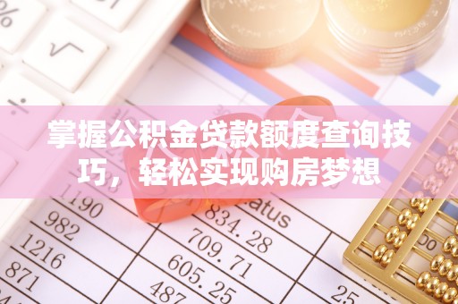 湾里掌握公积金贷款额度查询技巧，轻松实现购房梦想