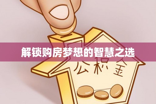 湾里解锁购房梦想的智慧之选