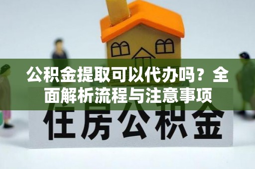 湾里公积金提取可以代办吗？全面解析流程与注意事项