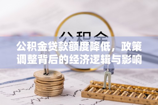 湾里公积金贷款额度降低，政策调整背后的经济逻辑与影响分析