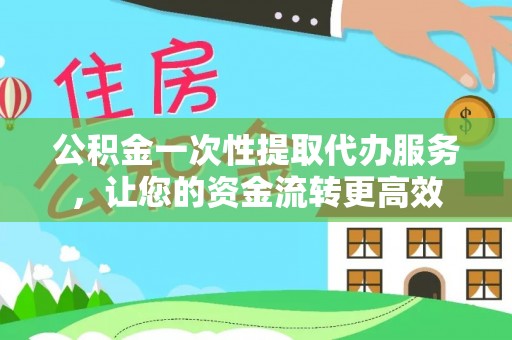 湾里公积金一次性提取代办服务，让您的资金流转更高效
