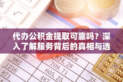 湾里代办公积金提取可靠吗？深入了解服务背后的真相与选择