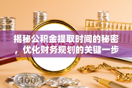 湾里揭秘公积金提取时间的秘密，优化财务规划的关键一步